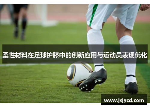 柔性材料在足球护膝中的创新应用与运动员表现优化