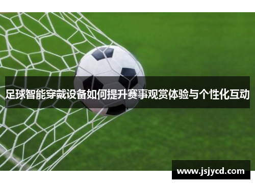 足球智能穿戴设备如何提升赛事观赏体验与个性化互动