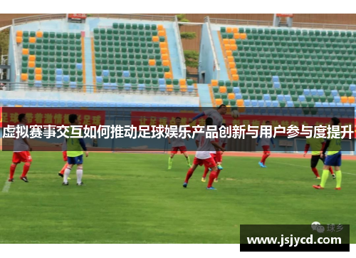 虚拟赛事交互如何推动足球娱乐产品创新与用户参与度提升